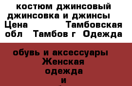 костюм джинсовый(джинсовка и джинсы) › Цена ­ 7 500 - Тамбовская обл., Тамбов г. Одежда, обувь и аксессуары » Женская одежда и обувь   